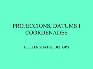 PROJECCIONS, DATUMS I
COORDENADES
EL LLENGUATGE DEL GPS
 