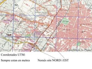 Coordenades UTM:
Sempre estan en metres Només són NORD i EST
Est
Nord
 