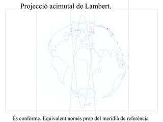 Projecció acimutal de Lambert.
És conforme. Equivalent només prop del meridià de referència
 