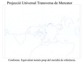 Projecció Universal Transversa de Mercator
Conforme. Equivalent només prop del meridià de referència.
 