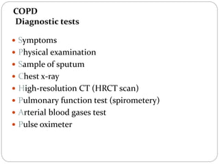 COPD
Diagnostic tests
 Symptoms
 Physical examination
 Sample of sputum
 Chest x-ray
 High-resolution CT (HRCT scan)
 Pulmonary function test (spirometery)
 Arterial blood gases test
 Pulse oximeter
 