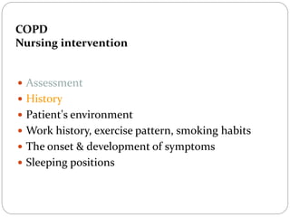COPD
Nursing intervention
 Assessment
 History
 Patient's environment
 Work history, exercise pattern, smoking habits
 The onset & development of symptoms
 Sleeping positions
 