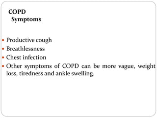 COPD
Symptoms
 Productive cough
 Breathlessness
 Chest infection
 Other symptoms of COPD can be more vague, weight
loss, tiredness and ankle swelling.
 