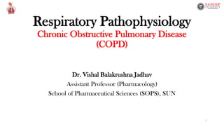 Respiratory Pathophysiology
Chronic Obstructive Pulmonary Disease
(COPD)
Dr. Vishal Balakrushna Jadhav
Assistant Professor (Pharmacology)
School of Pharmaceutical Sciences (SOPS), SUN
1
 