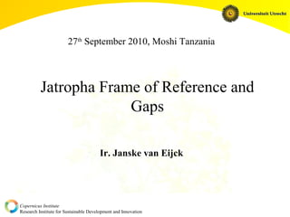 Copernicus Institute
Research Institute for Sustainable Development and Innovation
Jatropha Frame of Reference and
Gaps
Ir. Janske van Eijck
27th
September 2010, Moshi Tanzania
 