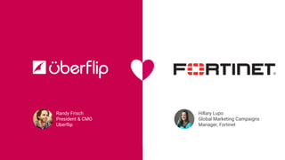 1
Randy Frisch
President & CMO
Uberflip
Hillary Lupo
Global Marketing Campaigns
Manager, Fortinet
 