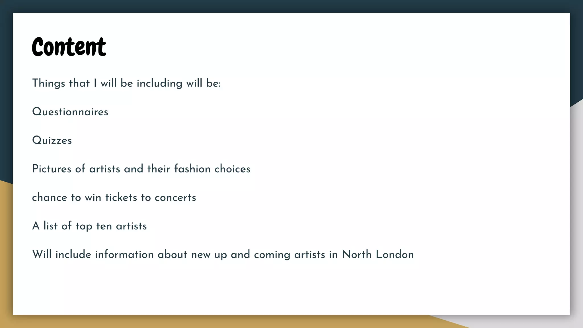 Content
Things that I will be including will be:
Questionnaires
Quizzes
Pictures of artists and their fashion choices
chance to win tickets to concerts
A list of top ten artists
Will include information about new up and coming artists in North London
 