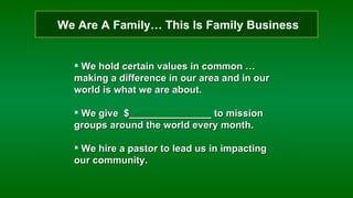 We Are A Family… This Is Family Business We hold certain values in common …making a difference in our area and in our world is what we are about. We give  $_______________ to mission groups around the world every month. We hire a pastor to lead us in impacting our community. 