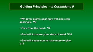 Guiding Principles  --II Corinthians 9 Whoever plants sparingly will also reap sparingly.  V6 Give from the heart.  V7 God will increase your store of seed. V10 God will cause you to have more to give. V11 