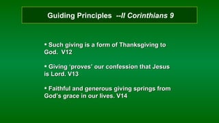 Guiding Principles  --II Corinthians 9 Such giving is a form of Thanksgiving to God.  V12 Giving ‘proves’ our confession that Jesus is Lord. V13 Faithful and generous giving springs from God’s grace in our lives. V14 