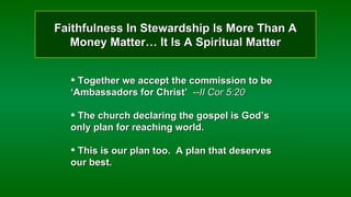 Faithfulness In Stewardship Is More Than A Money Matter… It Is A Spiritual Matter Together we accept the commission to be  ‘Ambassadors for Christ’  --II Cor 5:20 The church declaring the gospel is God’s only plan for reaching world. This is our plan too.  A plan that deserves our best. 