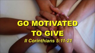 GO MOTIVATED  TO GIVE  II Corinthians 5:11-21 