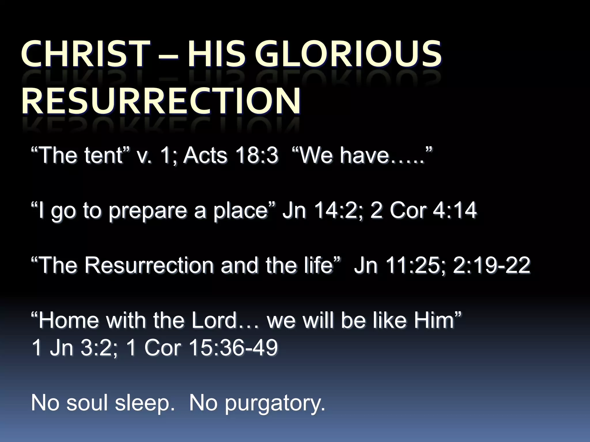 “The tent” v. 1; Acts 18:3 “We have…..”

“I go to prepare a place” Jn 14:2; 2 Cor 4:14

“The Resurrection and the life” Jn 11:25; 2:19-22

“Home with the Lord… we will be like Him”
1 Jn 3:2; 1 Cor 15:36-49

No soul sleep. No purgatory.
 