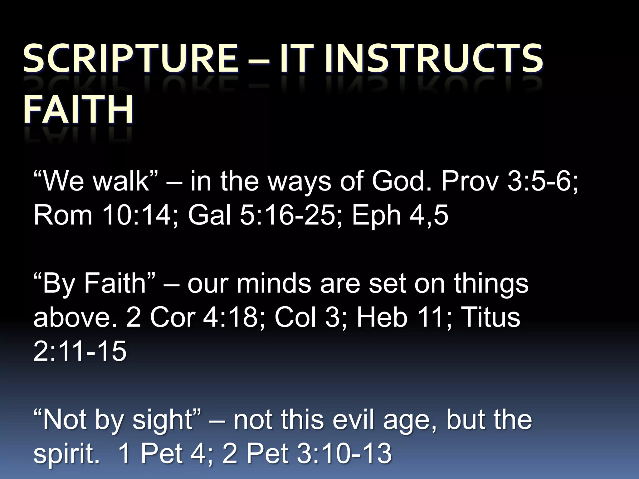 “We walk” – in the ways of God. Prov 3:5-6;
Rom 10:14; Gal 5:16-25; Eph 4,5

“By Faith” – our minds are set on things
above. 2 Cor 4:18; Col 3; Heb 11; Titus
2:11-15

“Not by sight” – not this evil age, but the
spirit. 1 Pet 4; 2 Pet 3:10-13
 