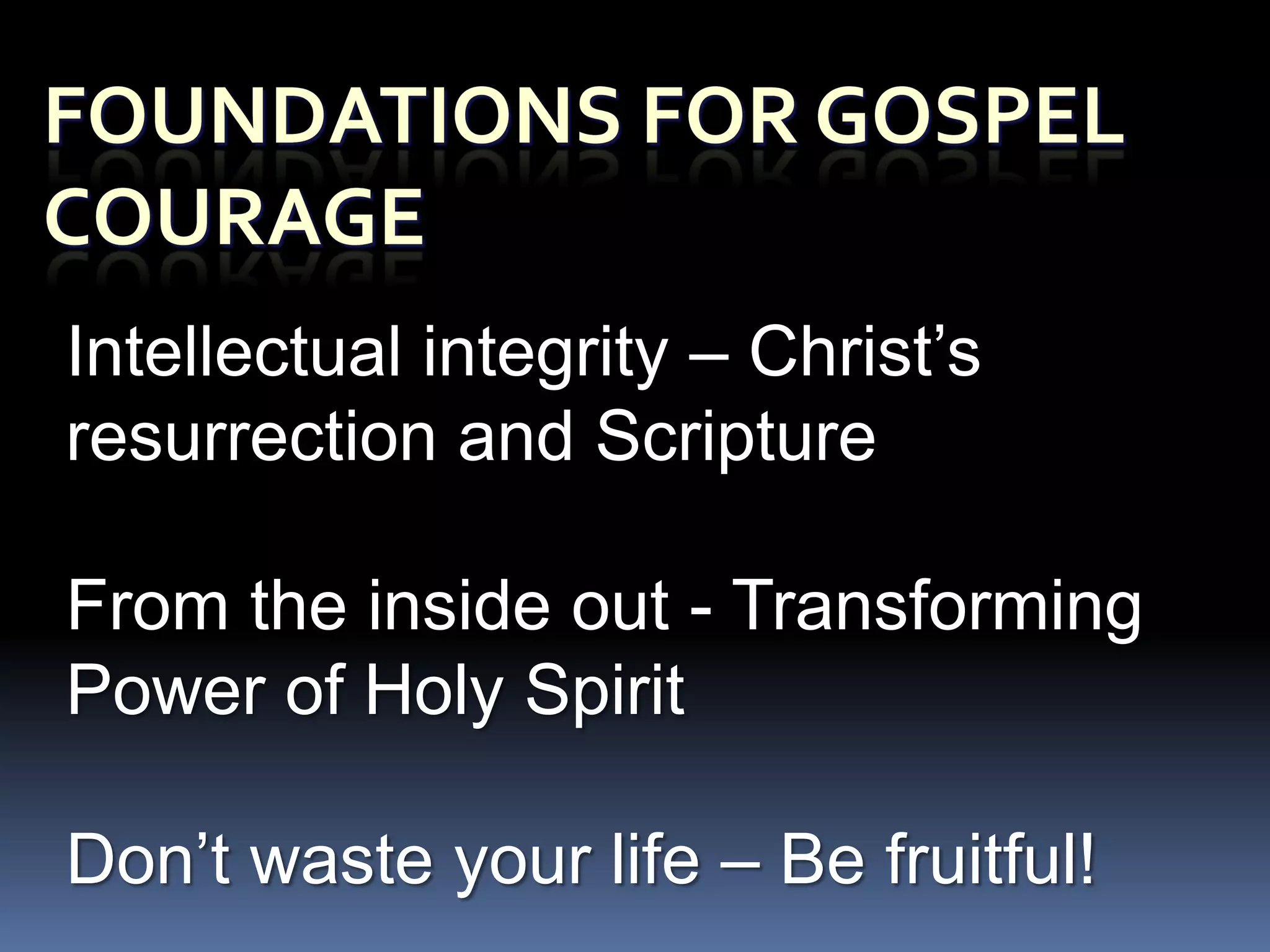 Intellectual integrity – Christ’s
resurrection and Scripture

From the inside out - Transforming
Power of Holy Spirit

Don’t waste your life – Be fruitful!
 