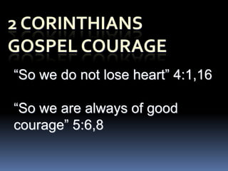 “So we do not lose heart” 4:1,16

“So we are always of good
courage” 5:6,8
 