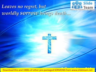 2 Corinthians 7:10
Leaves no regret, but
worldly sorrow brings death…
 