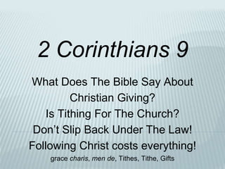 What Does The Bible Say About
Christian Giving?
Is Tithing For The Church?
Don’t Slip Back Under The Law!
Following Christ costs everything!
grace charis, men de, Tithes, Tithe, Gifts
2 Corinthians 9
 