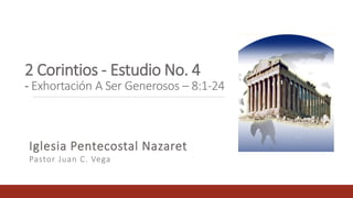 2 Corintios - Estudio No. 4
- Exhortación A Ser Generosos – 8:1-24
Iglesia Pentecostal Nazaret
Pastor Juan C. Vega
 