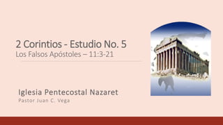 2 Corintios - Estudio No. 5
Los Falsos Apóstoles – 11:3-21
Iglesia Pentecostal Nazaret
Pastor Juan C. Vega
 