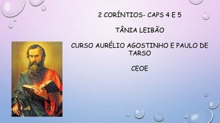 2 CORÍNTIOS- CAPS 4 E 5
TÂNIA LEIBÃO
CURSO AURÉLIO AGOSTINHO E PAULO DE
TARSO
CEOE
 