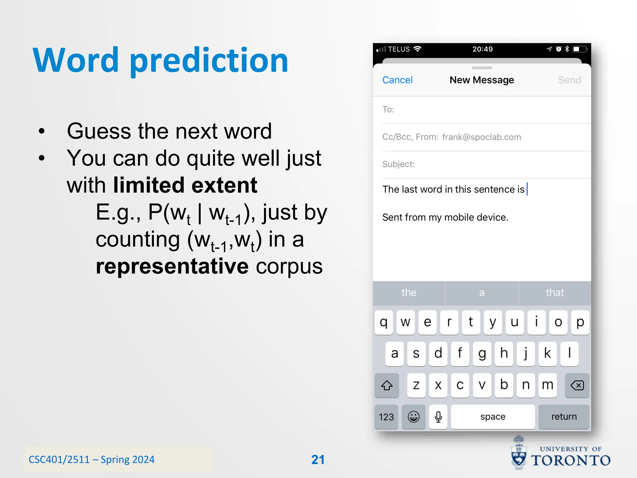 CSC401/2511 – Spring 2024
Word prediction
21
• Guess the next word
• You can do quite well just
with limited extent
E.g., P(wt | wt-1), just by
counting (wt-1,wt) in a
representative corpus
 