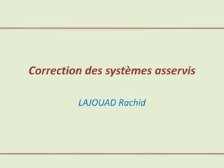 Correction des systèmes asservis
LAJOUAD Rachid
 