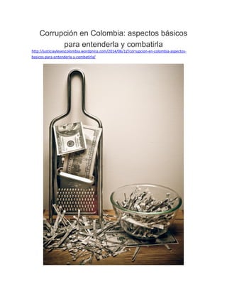 Corrupción en Colombia: aspectos básicos 
para entenderla y combatirla 
http://justiciayleyescolombia.wordpress.com/2014/06/12/corrupcion-en-colombia-aspectos-basicos- 
para-entenderla-y-combatirla/ 
 