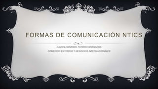 FORMAS DE COMUNICACIÓN NTICS 
DAVID LEONARDO FORERO GRANADOS 
COMERCIO EXTERIOR Y NEGOCIOS INTERNACIONALES 
 