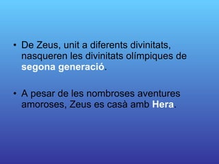De Zeus, unit a diferents divinitats, nasqueren les divinitats olímpiques de  segona generació .  A pesar de les nombroses aventures amoroses, Zeus es casà amb  Hera . 