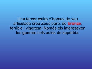 Una tercer estirp d’homes de veu articulada creà Zeus pare, de  bronze , terrible i vigorosa. Només els interesaven les guerres i els actes de supèrbia. 