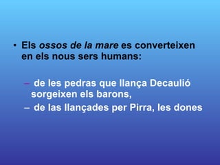 Els  ossos de la mare  es converteixen en els nous sers humans: de les pedras que llança Decaulió sorgeixen els barons, de las llançades per Pirra, les dones 