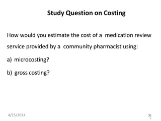 33
Study Question on Costing
How would you estimate the cost of a medication review
service provided by a community pharmacist using:
a) microcosting?
b) gross costing?
4/25/2024 3
6
 