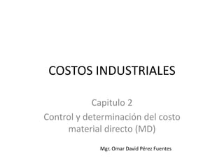 COSTOS INDUSTRIALES
Capitulo 2
Control y determinación del costo
material directo (MD)
Mgr. Omar David Pérez Fuentes
 