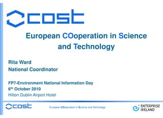 European COoperation in Science
                   operation
               and Technology
                    echnology
Rita Ward
National Coordinator

FP7-Environment National Information Day
     Environment
6th October 2010
Hilton Dublin Airport Hotel

                   European COoperation in Science and Technology
                                            cience
                                                                    1
 
