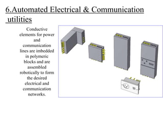 6.Automated Electrical & Communication
utilities
Conductive
elements for power
and
communication
lines are imbedded
in polymeric
blocks and are
assembled
robotically to form
the desired
electrical and
communication
networks.
 