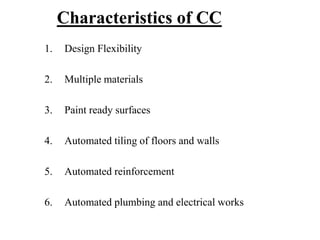 Characteristics of CC
1. Design Flexibility
2. Multiple materials
3. Paint ready surfaces
4. Automated tiling of floors and walls
5. Automated reinforcement
6. Automated plumbing and electrical works
 