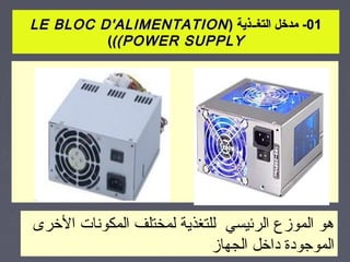 ‫10- مدخل التغــذية ) ‪LE BLOC D'ALIMENTATION‬‬
         ‫‪(((POWER SUPPLY‬‬




‫هو الموزع الرئيسي للتغذية لمختلف المكونات الرخرى‬
                             ‫الموجودة دارخل الجهاز‬
                                                 ‫9‬
 