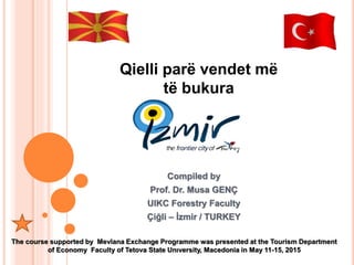 Compiled by
Prof. Dr. Musa GENÇ
UIKC Forestry Faculty
Çiğli – İzmir / TURKEY
Qielli parë vendet më
të bukura
The course supported by Mevlana Exchange Programme was presented at the Tourism Department
of Economy Faculty of Tetova State Unıversity, Macedonia in May 11-15, 2015
 