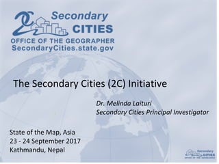 Dr.	Melinda	Laituri
Secondary	Cities	Principal	Investigator
State	of	the	Map,	Asia
23	- 24	September	2017
Kathmandu,	Nepal
The	Secondary	Cities	(2C)	Initiative
 