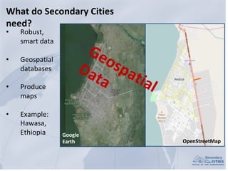 What	do	Secondary	Cities	
need?
• Robust,	
smart	data
• Geospatial	
databases
• Produce	
maps
• Example:	
Hawasa,	
Ethiopi...