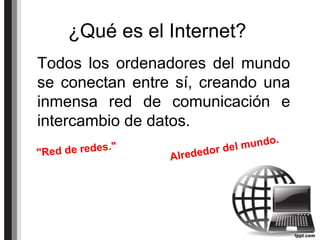 ¿Qué es el Internet?
Todos los ordenadores del mundo
se conectan entre sí, creando una
inmensa red de comunicación e
intercambio de datos.
Alrededor del mundo.
"Red de redes."
 