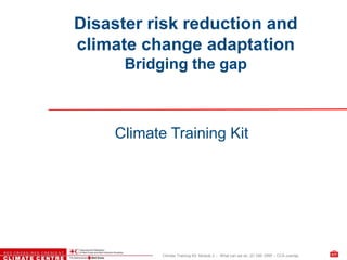 Climate Training Kit. Module 2 – What can we do. 2C DM: DRR – CCA overlap
Disaster risk reduction and
climate change adaptation
Bridging the gap
Climate Training Kit
 