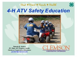 Head ♦ Heart ♦ Hands ♦ Health

4-H ATV Safety Education




      Pamela B. Ardern
 SC State 4-H Program Leader
Clemson Cooperative Extension
    pardern@clemson.edu
 