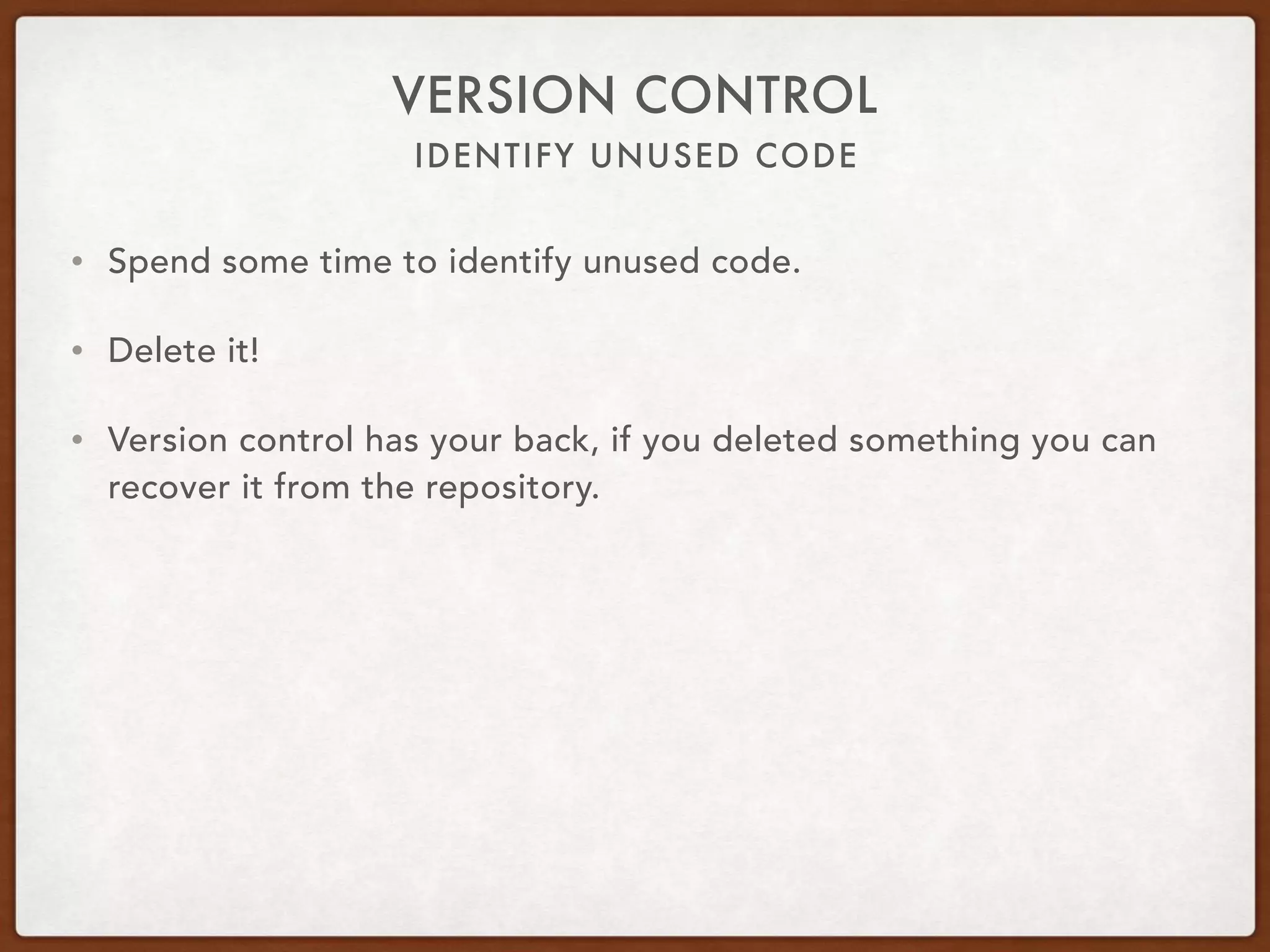 IDENTIFY UNUSED CODE
VERSION CONTROL
• Spend some time to identify unused code.
• Delete it!
• Version control has your back, if you deleted something you can
recover it from the repository.
 