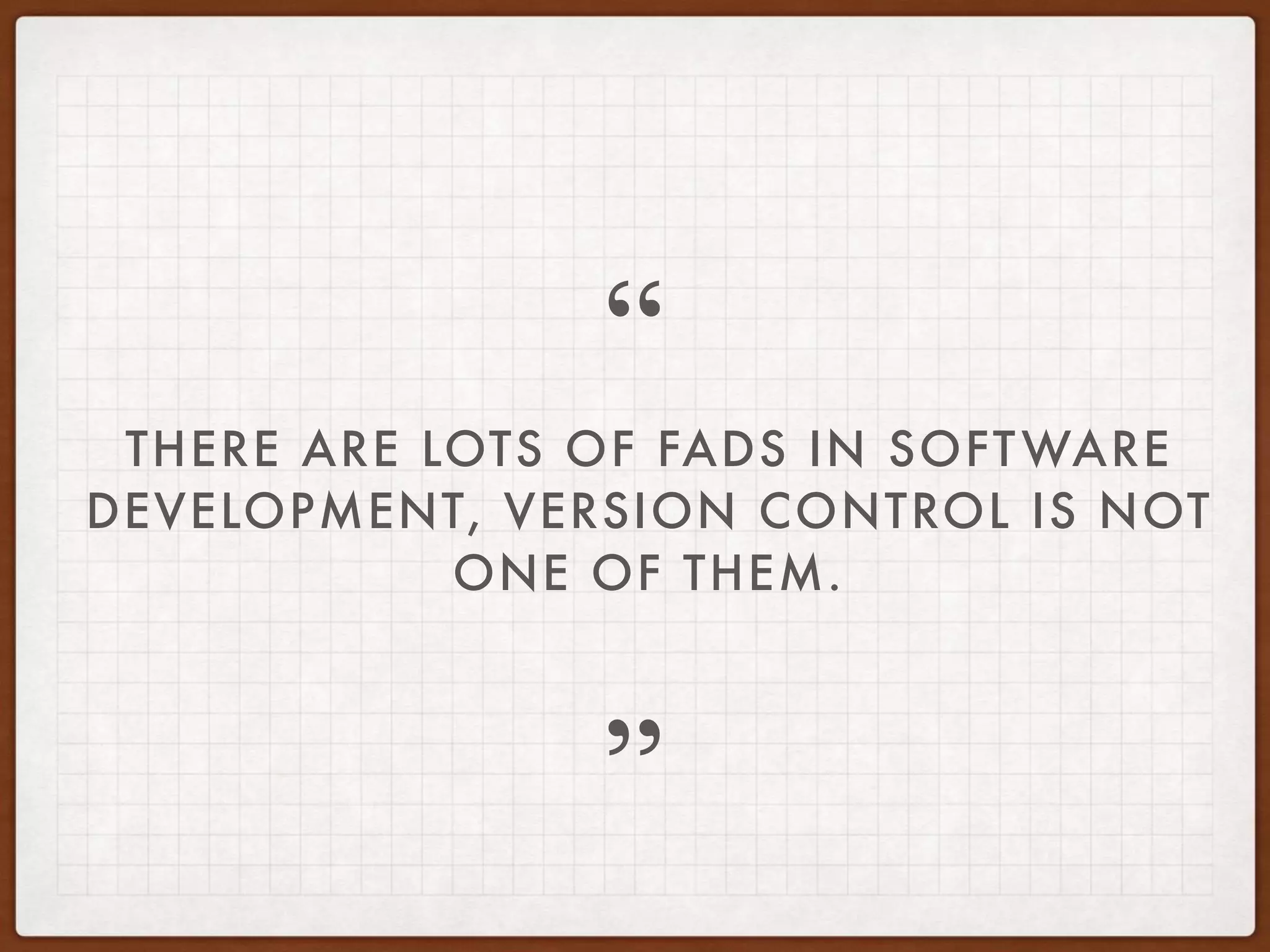 THERE ARE LOTS OF FADS IN SOFTWARE
DEVELOPMENT, VERSION CONTROL IS NOT
ONE OF THEM.
”
“
 
