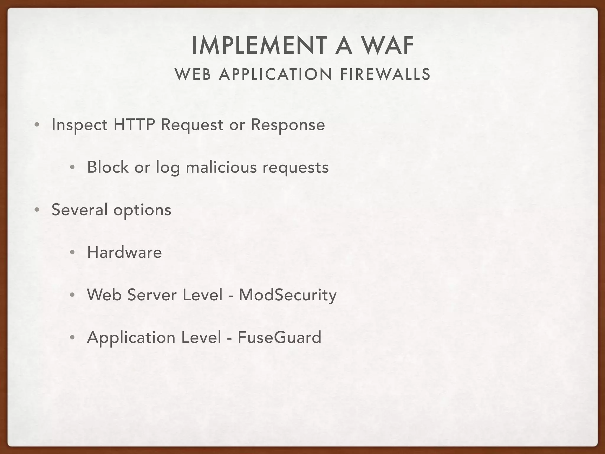 WEB APPLICATION FIREWALLS
IMPLEMENT A WAF
• Inspect HTTP Request or Response
• Block or log malicious requests
• Several options
• Hardware
• Web Server Level - ModSecurity
• Application Level - FuseGuard
 