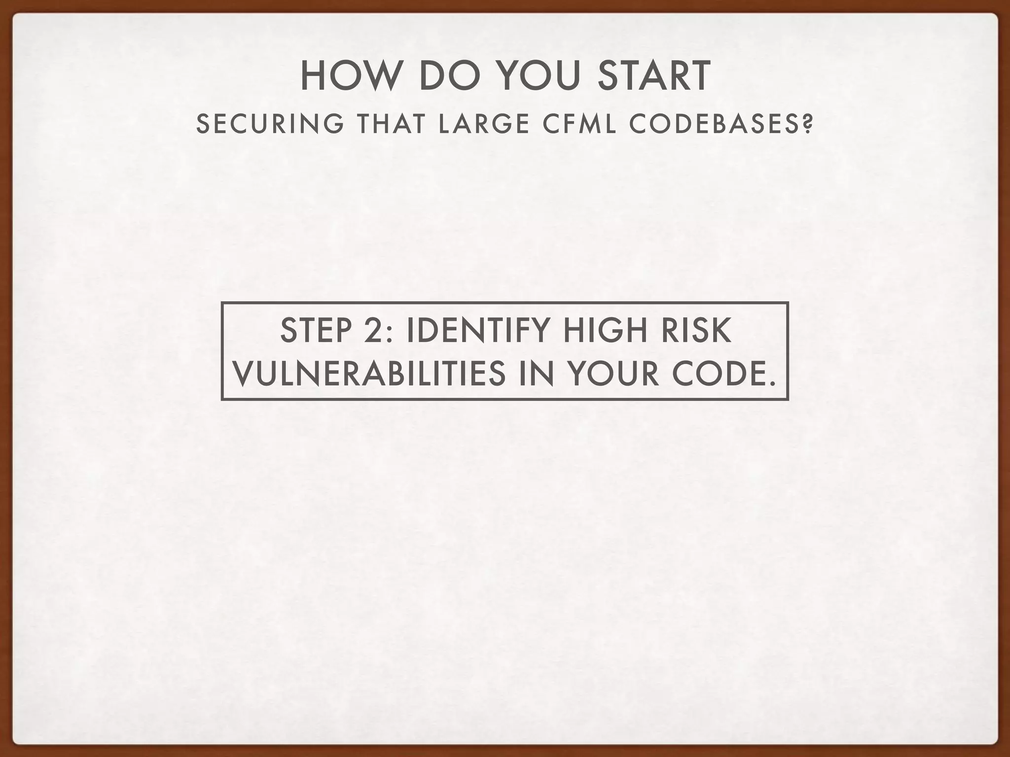 SECURING THAT LARGE CFML CODEBASES?
HOW DO YOU START
STEP 2: IDENTIFY HIGH RISK
VULNERABILITIES IN YOUR CODE.
 