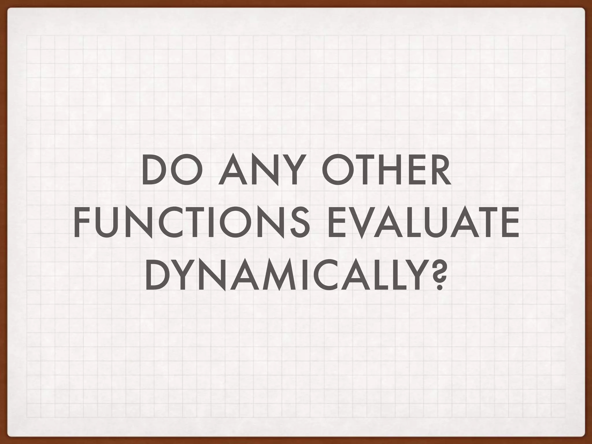 DO ANY OTHER
FUNCTIONS EVALUATE
DYNAMICALLY?
 