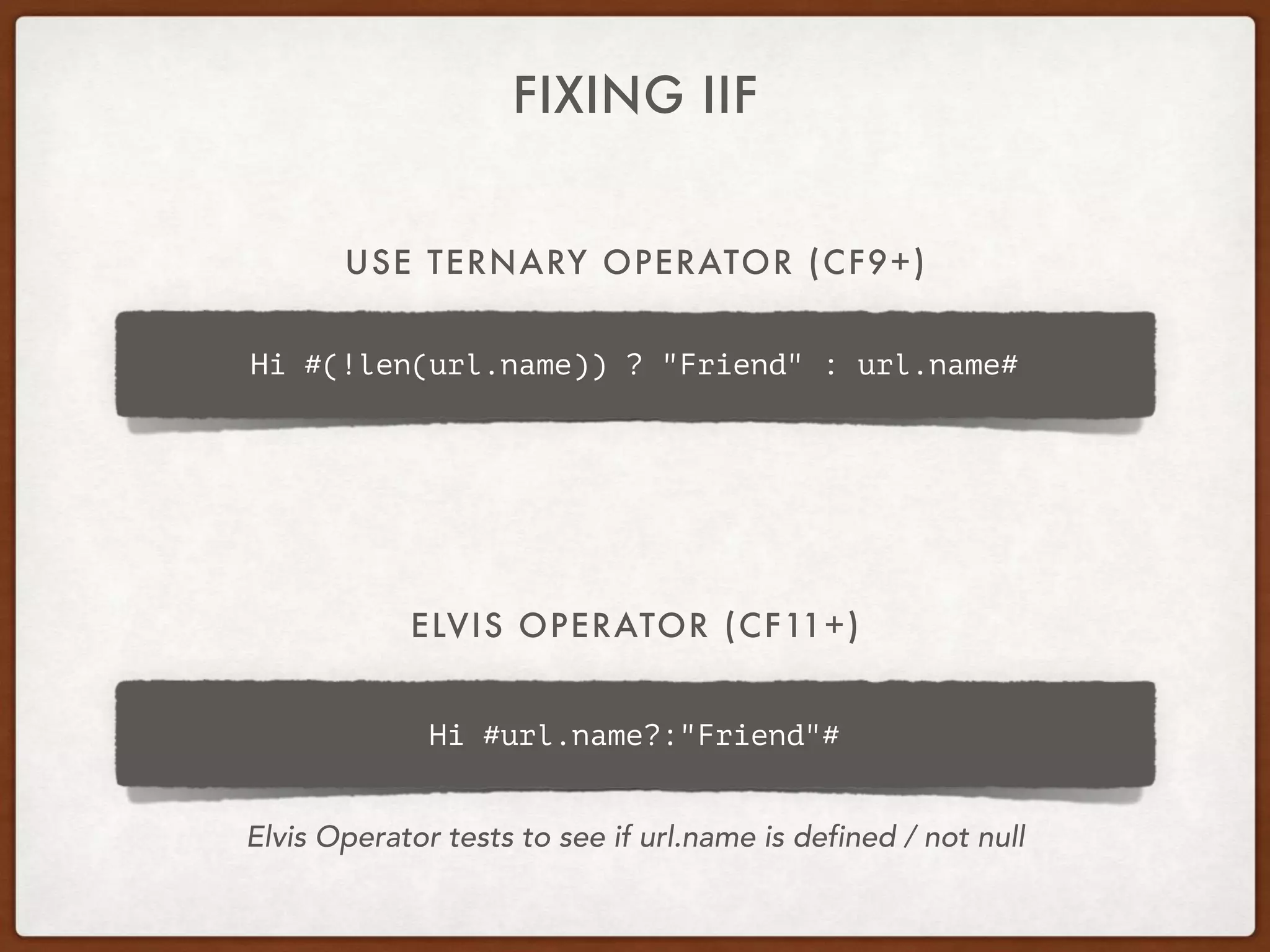 USE TERNARY OPERATOR (CF9+)
FIXING IIF
Hi #(!len(url.name)) ? "Friend" : url.name#
Hi #url.name?:"Friend"#
ELVIS OPERATOR (CF11+)
Elvis Operator tests to see if url.name is defined / not null
 